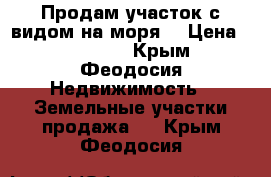 Продам участок с видом на моря! › Цена ­ 800-000 - Крым, Феодосия Недвижимость » Земельные участки продажа   . Крым,Феодосия